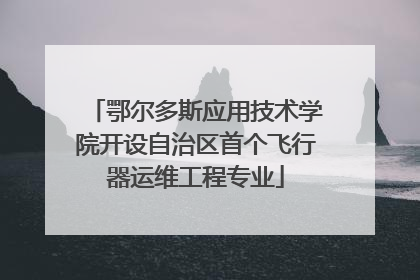 鄂尔多斯应用技术学院开设自治区首个飞行器运维工程专业