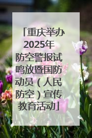 重庆举办2025年防空警报试鸣放暨国防动员（人民防空）宣传教育活动