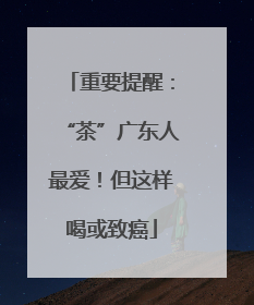 重要提醒：“茶”广东人最爱！但这样喝或致癌