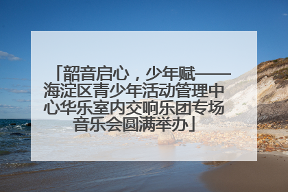 韶音启心，少年赋——海淀区青少年活动管理中心华乐室内交响乐团专场音乐会圆满举办