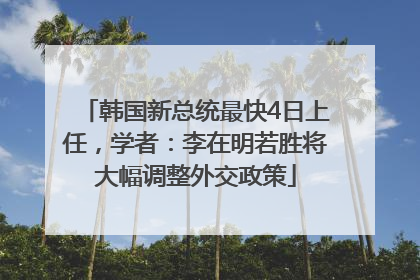 韩国新总统最快4日上任，学者：李在明若胜将大幅调整外交政策
