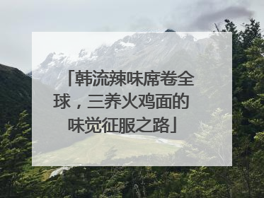 韩流辣味席卷全球，三养火鸡面的味觉征服之路