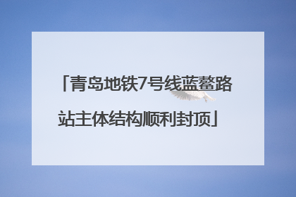 青岛地铁7号线蓝鳌路站主体结构顺利封顶