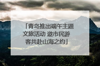 青岛推出端午主题文旅活动 邀市民游客共赴山海之约
