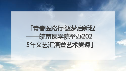 青春医路行·逐梦启新程——皖南医学院举办2025年文艺汇演暨艺术党课