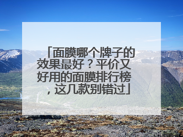 面膜哪个牌子的效果最好？平价又好用的面膜排行榜，这几款别错过