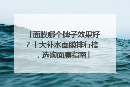 面膜哪个牌子效果好？十大补水面膜排行榜，选购面膜指南