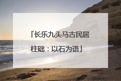 长乐九头马古民居柱础：以石为语