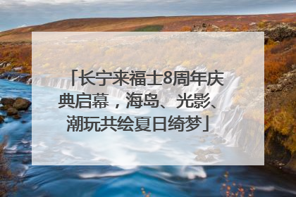 长宁来福士8周年庆典启幕，海岛、光影、潮玩共绘夏日绮梦
