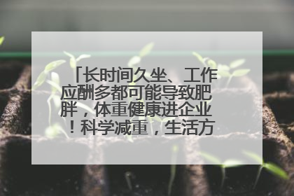 长时间久坐、工作应酬多都可能导致肥胖，体重健康进企业！科学减重，生活方式这样干预