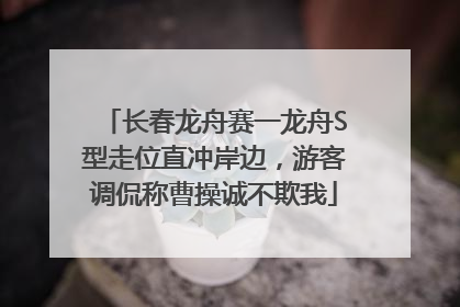 长春龙舟赛一龙舟S型走位直冲岸边，游客调侃称曹操诚不欺我