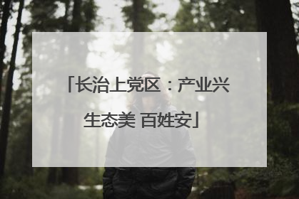 长治上党区：产业兴 生态美 百姓安