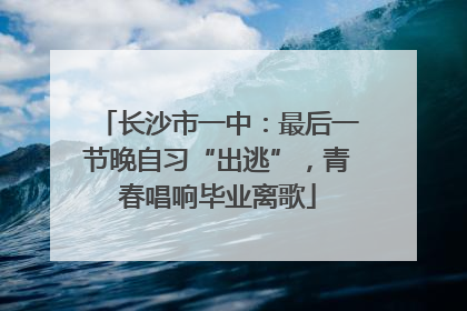 长沙市一中：最后一节晚自习“出逃”，青春唱响毕业离歌