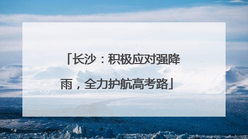 长沙：积极应对强降雨，全力护航高考路