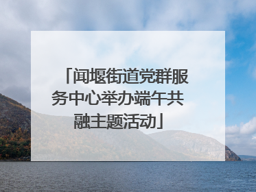 闻堰街道党群服务中心举办端午共融主题活动