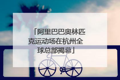 阿里巴巴奥林匹克运动场在杭州全球总部揭幕