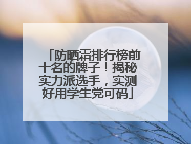 防晒霜排行榜前十名的牌子！揭秘实力派选手，实测好用学生党可码