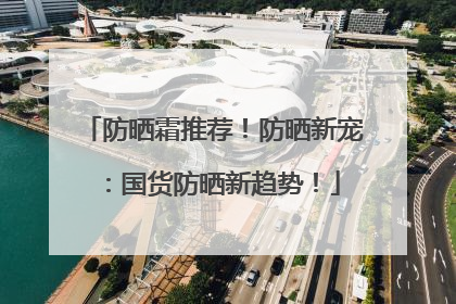 防晒霜推荐！防晒新宠：国货防晒新趋势！