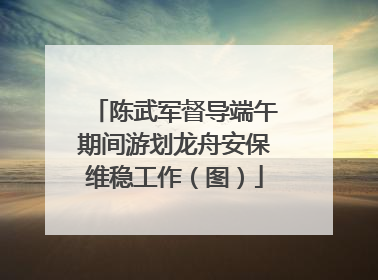 陈武军督导端午期间游划龙舟安保维稳工作（图）