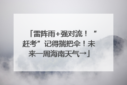 雷阵雨+强对流！“赶考”记得揣把伞！未来一周海南天气→