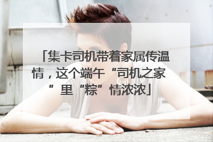 集卡司机带着家属传温情，这个端午“司机之家”里“粽”情浓浓