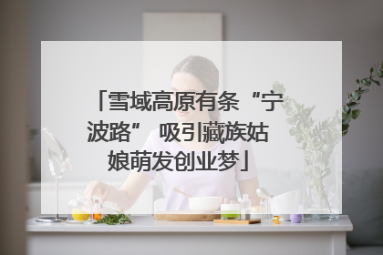 雪域高原有条“宁波路” 吸引藏族姑娘萌发创业梦