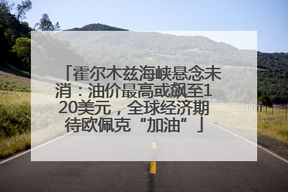 霍尔木兹海峡悬念未消：油价最高或飙至120美元，全球经济期待欧佩克“加油”