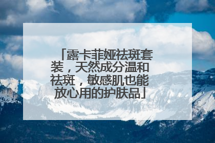 露卡菲娅祛斑套装，天然成分温和祛斑，敏感肌也能放心用的护肤品