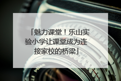 魅力课堂！乐山实验小学让课堂成为连接家校的桥梁