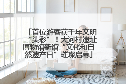 首位游客获千年文明“头彩”！大河村遗址博物馆新馆“文化和自然遗产日”璀璨启幕