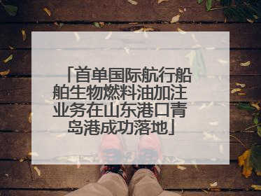 首单国际航行船舶生物燃料油加注业务在山东港口青岛港成功落地