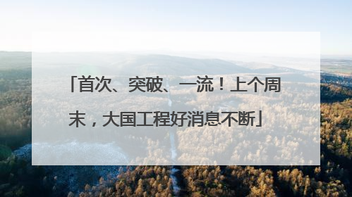 首次、突破、一流！上个周末，大国工程好消息不断