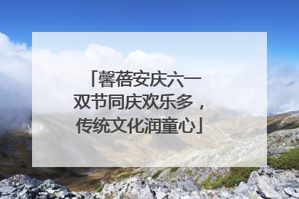 馨蓓安庆六一 双节同庆欢乐多，传统文化润童心