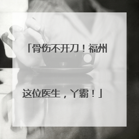 骨伤不开刀！福州这位医生，丫霸！