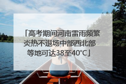 高考期间河南雷雨频繁 炎热不退场中部西北部等地可达38至40℃