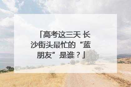 高考这三天 长沙街头最忙的“蓝朋友”是谁？