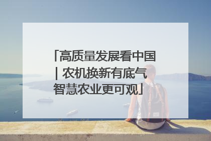 高质量发展看中国｜农机换新有底气 智慧农业更可观