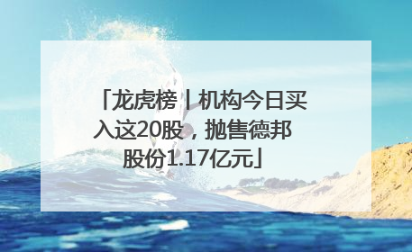 龙虎榜丨机构今日买入这20股，抛售德邦股份1.17亿元