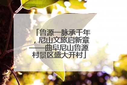 鲁源一脉承千年，尼山文旅启新章——曲阜尼山鲁源村景区盛大开村
