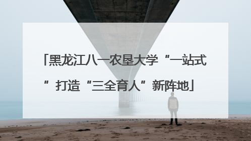 黑龙江八一农垦大学“一站式”打造“三全育人”新阵地