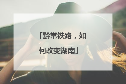 黔常铁路，如何改变湖南
