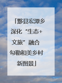 黟县宏潭乡深化“生态+文旅”融合 勾勒和美乡村新图景