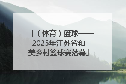 （体育）篮球——2025年江苏省和美乡村篮球赛落幕