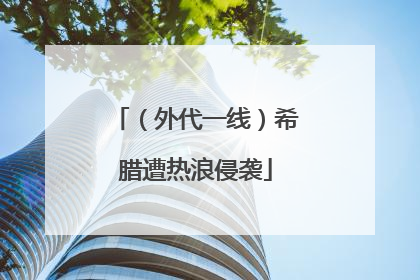 （外代一线）希腊遭热浪侵袭