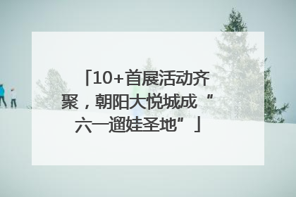 10+首展活动齐聚，朝阳大悦城成“六一遛娃圣地”