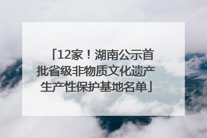12家！湖南公示首批省级非物质文化遗产生产性保护基地名单