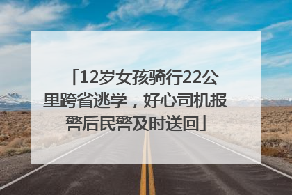 12岁女孩骑行22公里跨省逃学，好心司机报警后民警及时送回