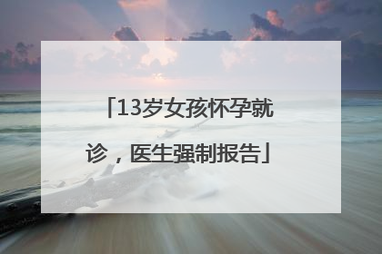 13岁女孩怀孕就诊，医生强制报告
