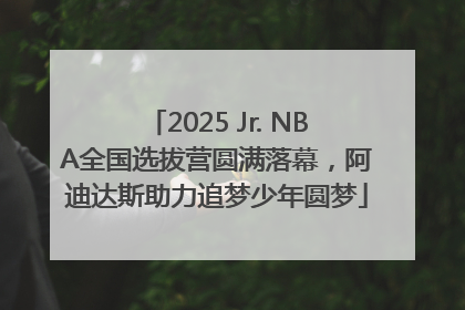 2025 Jr. NBA全国选拔营圆满落幕，阿迪达斯助力追梦少年圆梦