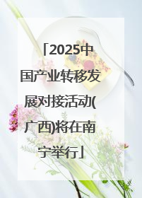 2025中国产业转移发展对接活动(广西)将在南宁举行